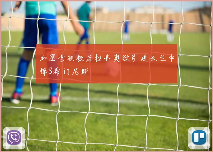 加图索执教后拉齐奥欲引进米兰中锋S希门尼斯
