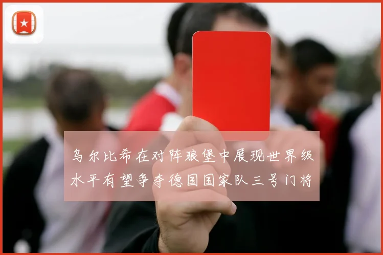 乌尔比希在对阵狼堡中展现世界级水平有望争夺德国国家队三号门将位置