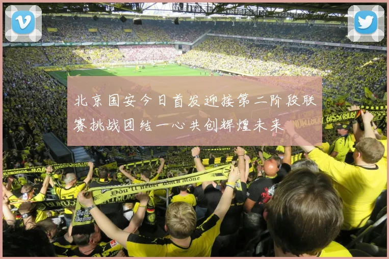 北京国安今日首发迎接第二阶段联赛挑战团结一心共创辉煌未来