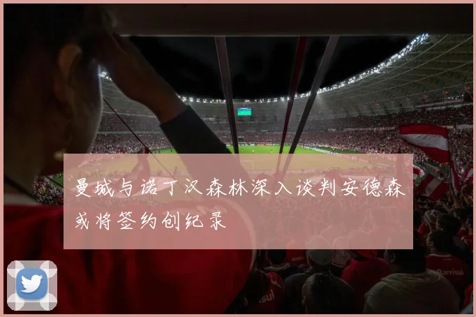 曼城与诺丁汉森林深入谈判安德森或将签约创纪录