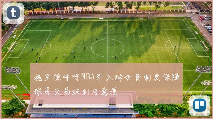 施罗德呼吁NBA引入转会费制度保障球员交易权利与意愿