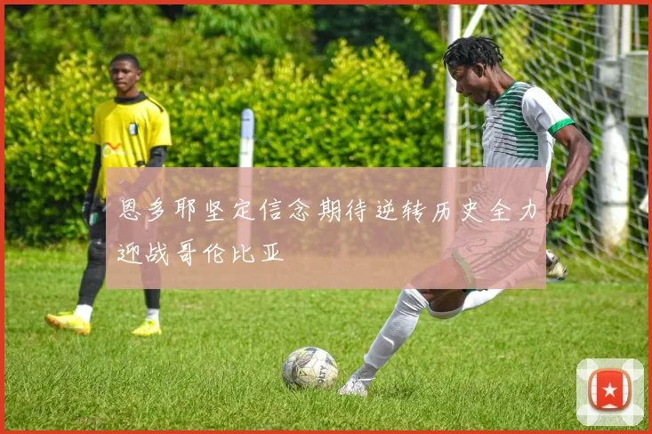 恩多耶坚定信念期待逆转历史全力迎战哥伦比亚