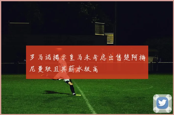 罗马诺揭示皇马未考虑出售楚阿梅尼曼联且其薪水极高