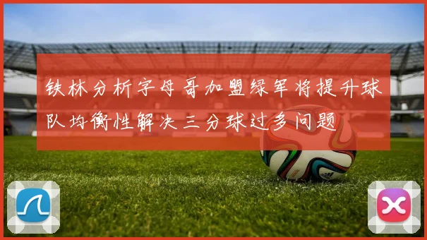 铁林分析字母哥加盟绿军将提升球队均衡性解决三分球过多问题