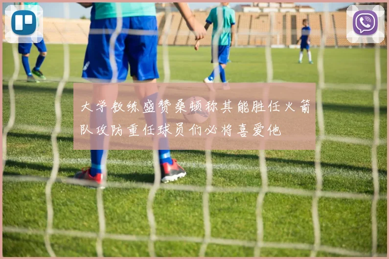 大学教练盛赞桑顿称其能胜任火箭队攻防重任球员们必将喜爱他