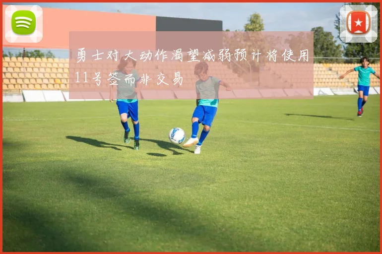 勇士对大动作渴望减弱预计将使用11号签而非交易