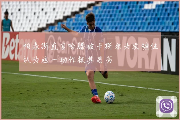 帕森斯直言哈滕被卡斯尔头发缠住认为这一动作极其恶劣
