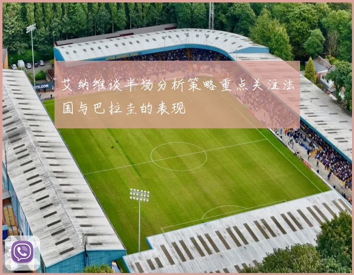 艾纳维谈半场分析策略重点关注法国与巴拉圭的表现