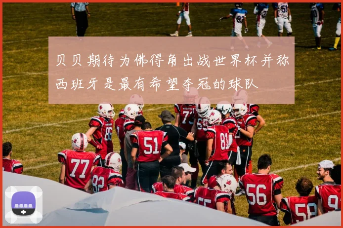 贝贝期待为佛得角出战世界杯并称西班牙是最有希望夺冠的球队