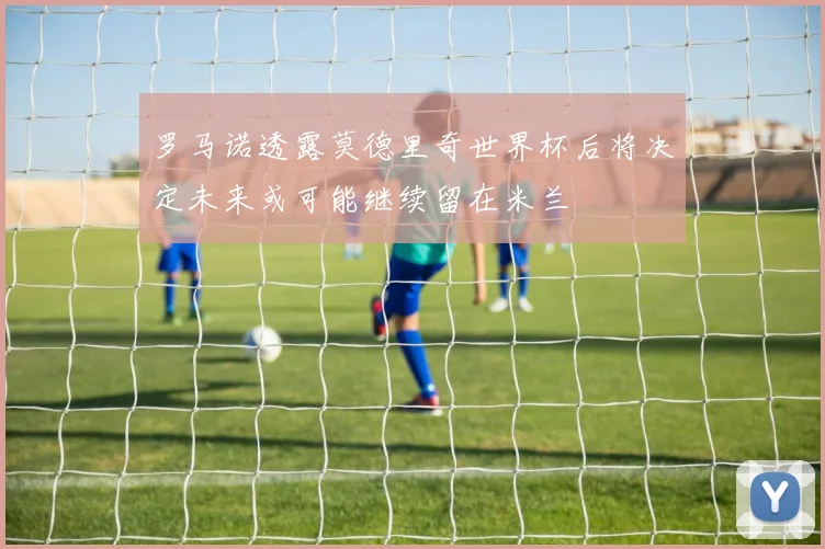 罗马诺透露莫德里奇世界杯后将决定未来或可能继续留在米兰