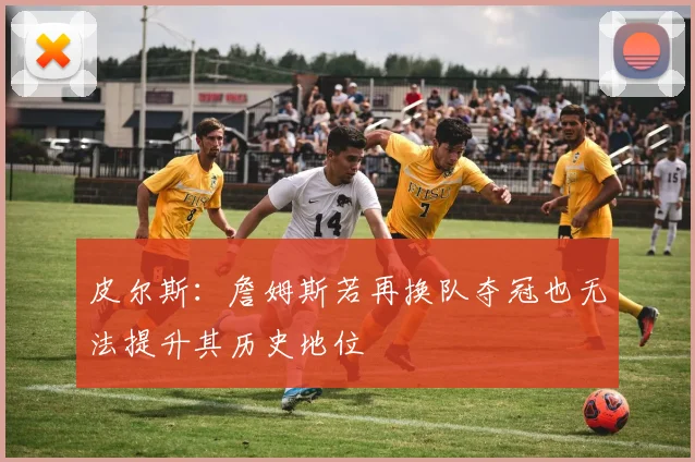 皮尔斯：詹姆斯若再换队夺冠也无法提升其历史地位