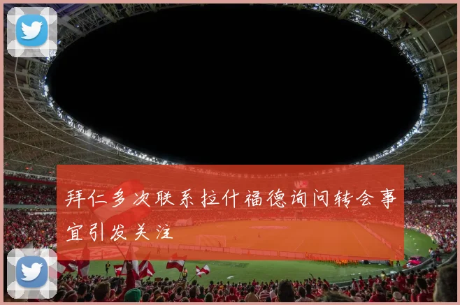 拜仁多次联系拉什福德询问转会事宜引发关注