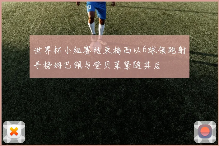 世界杯小组赛结束梅西以6球领跑射手榜姆巴佩与登贝莱紧随其后