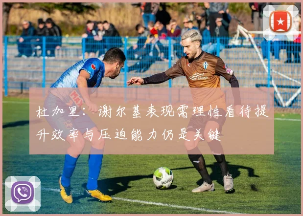 杜加里：谢尔基表现需理性看待提升效率与压迫能力仍是关键