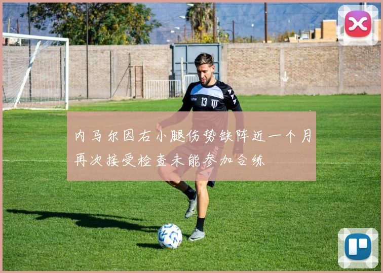 内马尔因右小腿伤势缺阵近一个月再次接受检查未能参加合练
