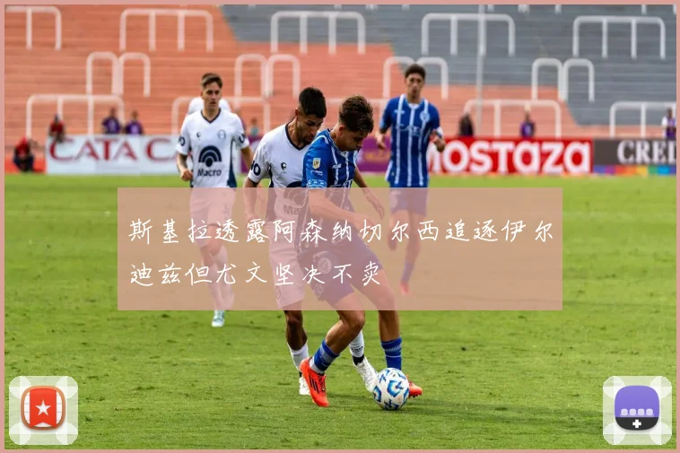 斯基拉透露阿森纳切尔西追逐伊尔迪兹但尤文坚决不卖