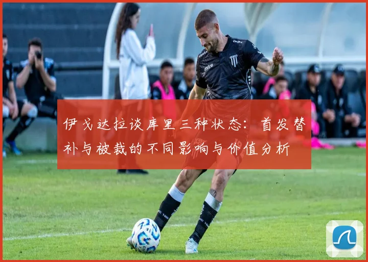 伊戈达拉谈库里三种状态：首发替补与被裁的不同影响与价值分析