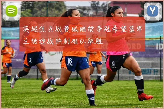 英超焦点战曼城继续争冠希望蓝军主场迎战热刺难以取胜