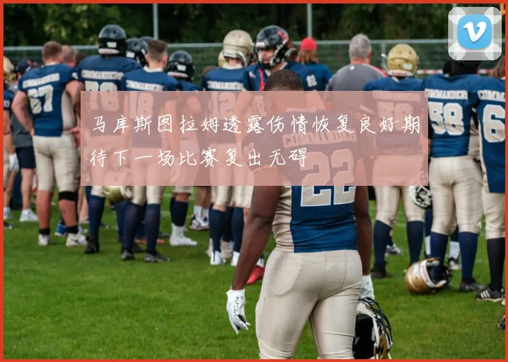 马库斯图拉姆透露伤情恢复良好期待下一场比赛复出无碍