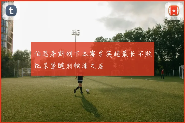 伯恩茅斯创下本赛季英超最长不败纪录紧随利物浦之后