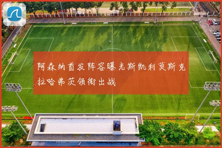 阿森纳首发阵容曝光斯凯利莫斯克拉哈弗茨领衔出战