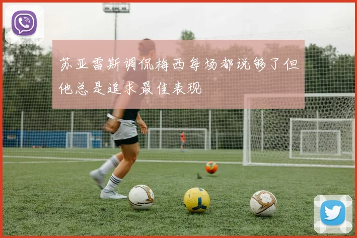 苏亚雷斯调侃梅西每场都说够了但他总是追求最佳表现