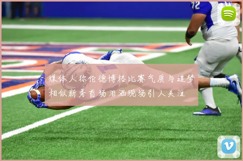 媒体人称伦德博格比赛气质与追梦相似新秀首场泪洒现场引人关注