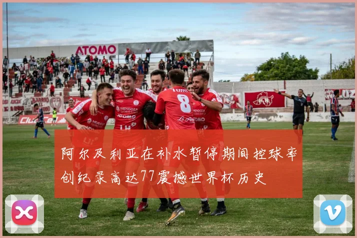 阿尔及利亚在补水暂停期间控球率创纪录高达77震撼世界杯历史