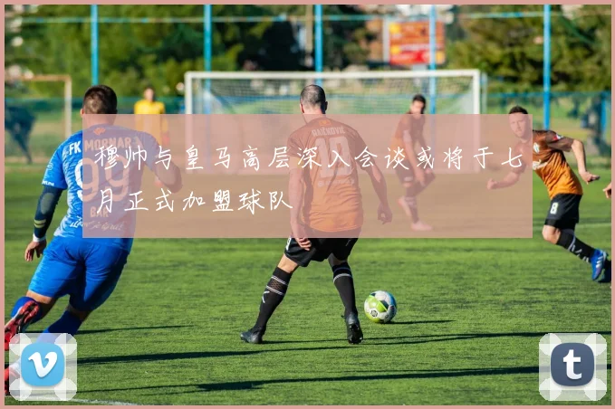 穆帅与皇马高层深入会谈或将于七月正式加盟球队