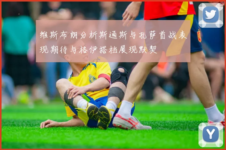 维斯布朗分析斯通斯与孔萨首战表现期待与格伊搭档展现默契