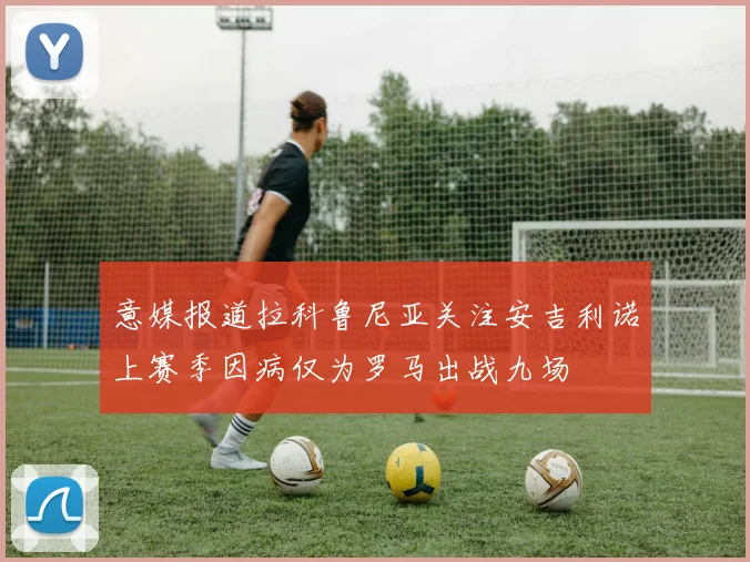 意媒报道拉科鲁尼亚关注安吉利诺上赛季因病仅为罗马出战九场