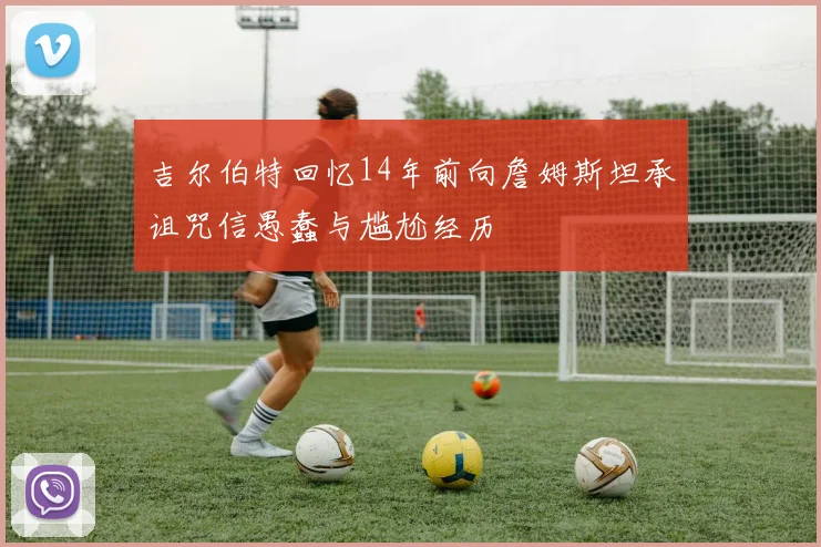 吉尔伯特回忆14年前向詹姆斯坦承诅咒信愚蠢与尴尬经历