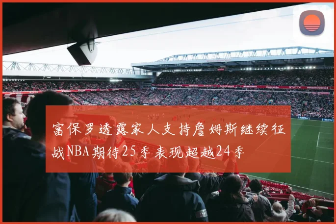 富保罗透露家人支持詹姆斯继续征战NBA期待25季表现超越24季