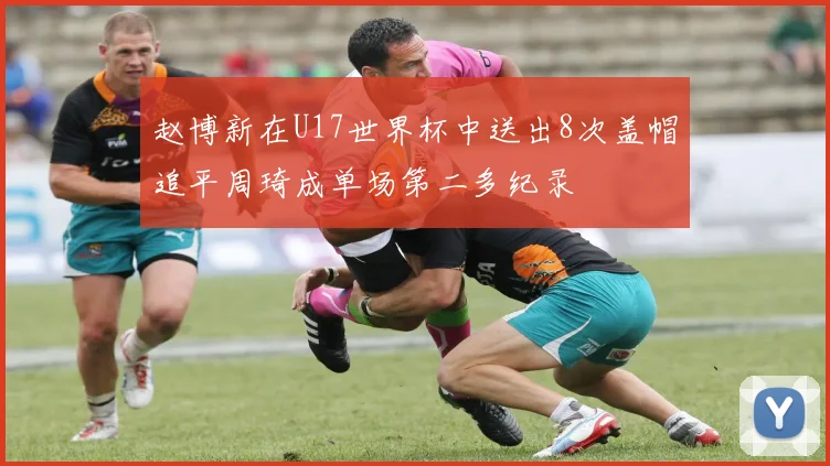 赵博新在U17世界杯中送出8次盖帽追平周琦成单场第二多纪录