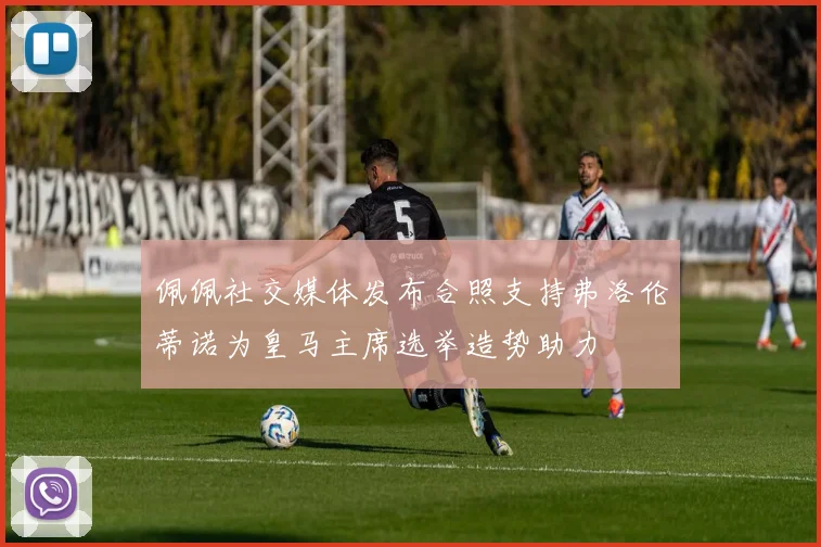 佩佩社交媒体发布合照支持弗洛伦蒂诺为皇马主席选举造势助力