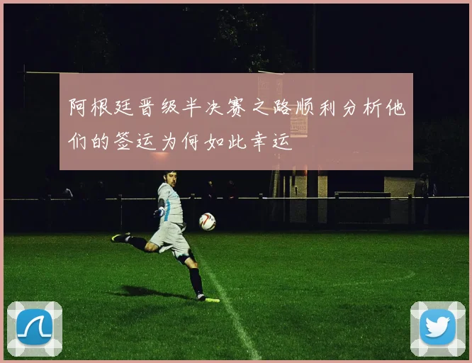 阿根廷晋级半决赛之路顺利分析他们的签运为何如此幸运