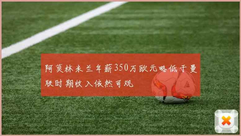 阿莫林米兰年薪350万欧元略低于曼联时期收入依然可观