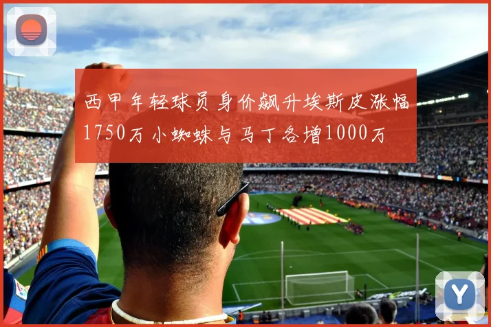 西甲年轻球员身价飙升埃斯皮涨幅1750万小蜘蛛与马丁各增1000万